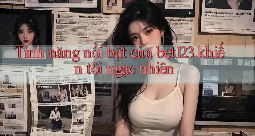 Tính năng nổi bật của bet123 khiến tôi ngạc nhiên