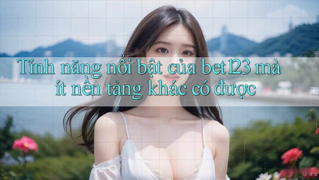 Tính năng nổi bật của bet123 mà ít nền tảng khác có được