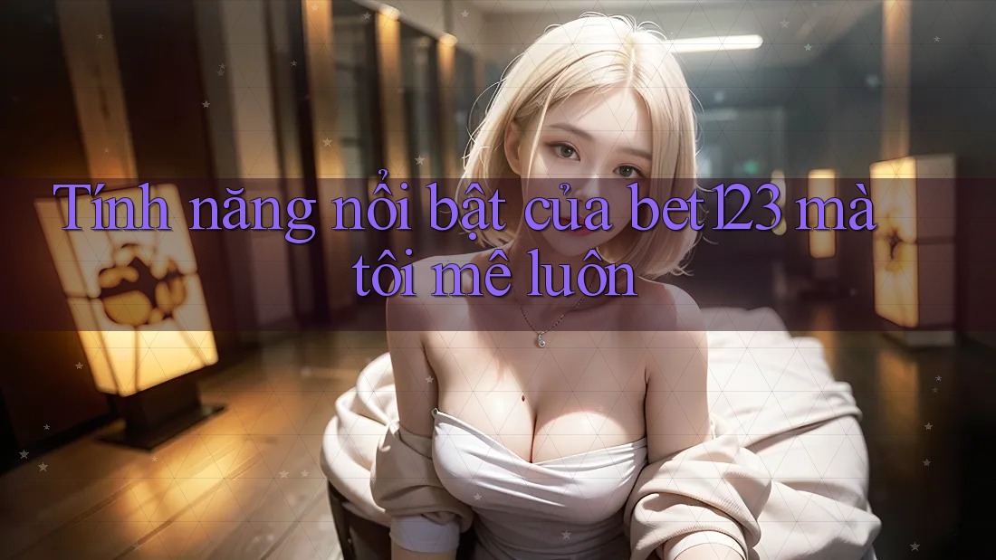 Tính năng nổi bật của bet123 mà tôi mê luôn Tính năng nổi bật của bet123 mà tôi mê luôn