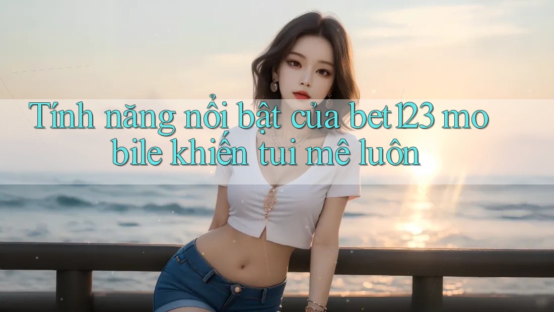 Tính năng nổi bật của bet123 mobile khiến tui mê luôn Tính năng nổi bật của bet123 mobile khiến tui mê luôn