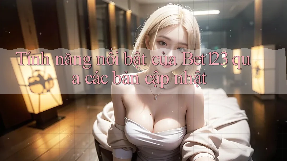 Tính năng nổi bật của Bet123 qua các bản cập nhật