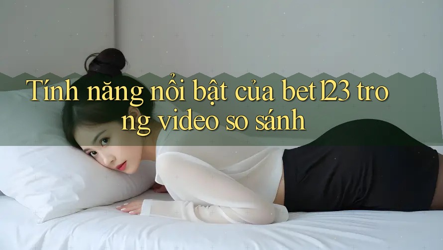 Tính năng nổi bật của bet123 trong video so sánh