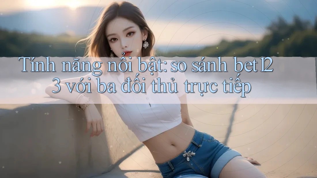 Tính năng nổi bật: so sánh bet123 với ba đối thủ trực tiếp