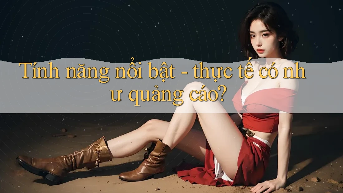Tính năng nổi bật - thực tế có như quảng cáo? Tính năng nổi bật - thực tế có như quảng cáo?