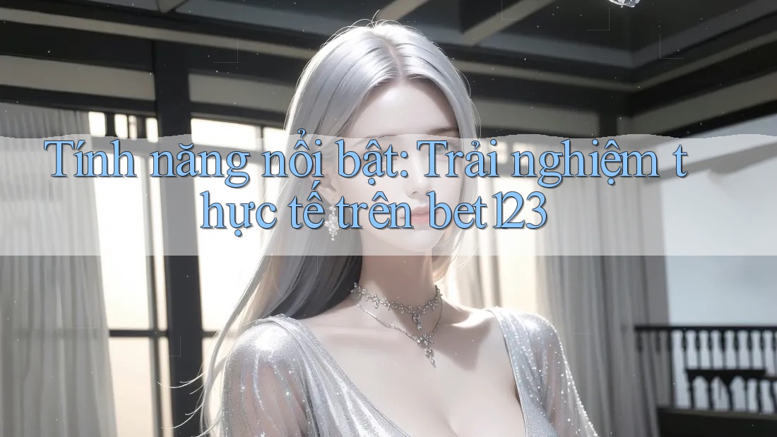 Tính năng nổi bật: Trải nghiệm thực tế trên bet123 Tính năng nổi bật: Trải nghiệm thực tế trên bet123