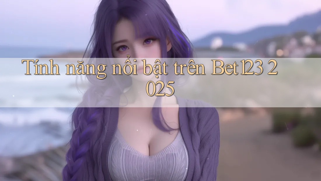 Tính năng nổi bật trên Bet123 2025