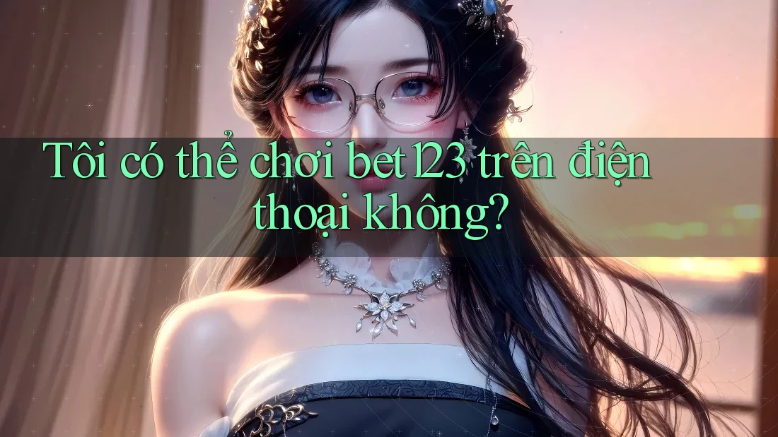 Tôi có thể chơi bet123 trên điện thoại không?