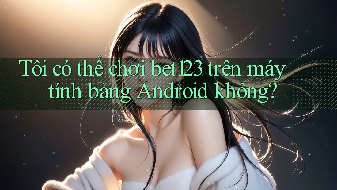 Tôi có thể chơi bet123 trên máy tính bảng Android không? Tôi có thể chơi bet123 trên máy tính bảng Android không?