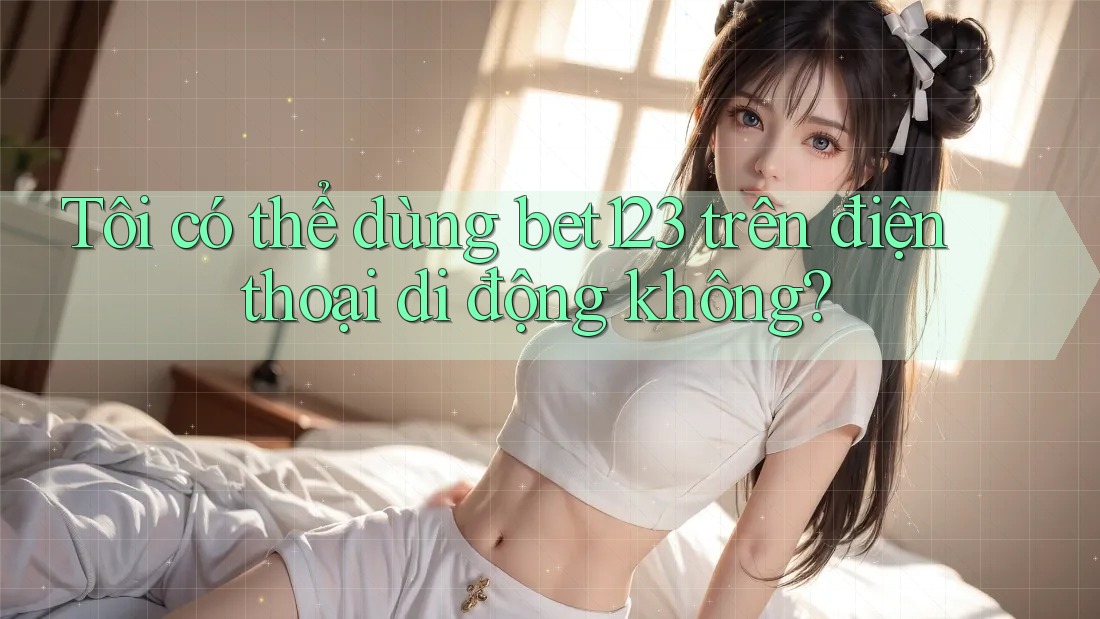Tôi có thể dùng bet123 trên điện thoại di động không?