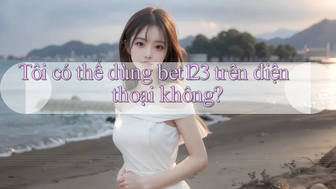 Tôi có thể dùng bet123 trên điện thoại không? Tôi có thể dùng bet123 trên điện thoại không?