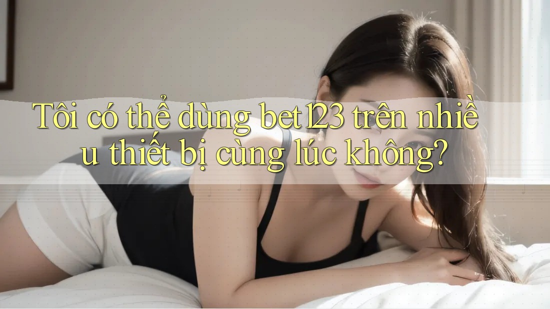 Tôi có thể dùng Bet123 trên nhiều thiết bị cùng lúc không?