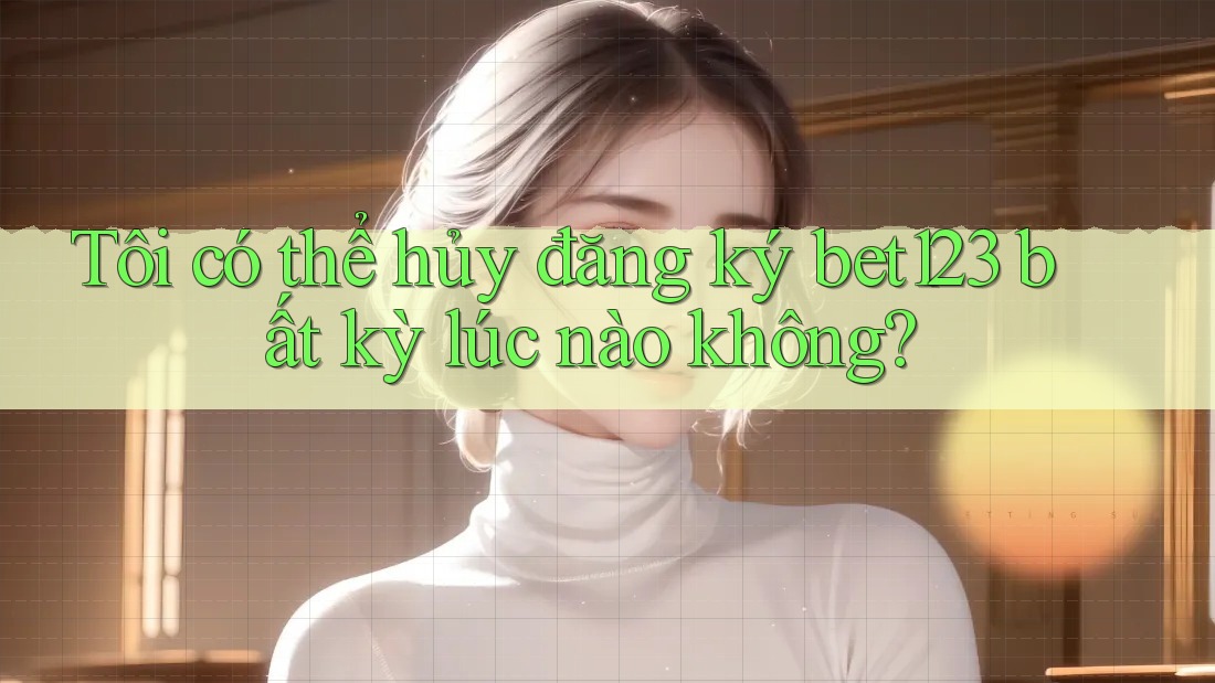 Tôi có thể hủy đăng ký bet123 bất kỳ lúc nào không? Tôi có thể hủy đăng ký bet123 bất kỳ lúc nào không?
