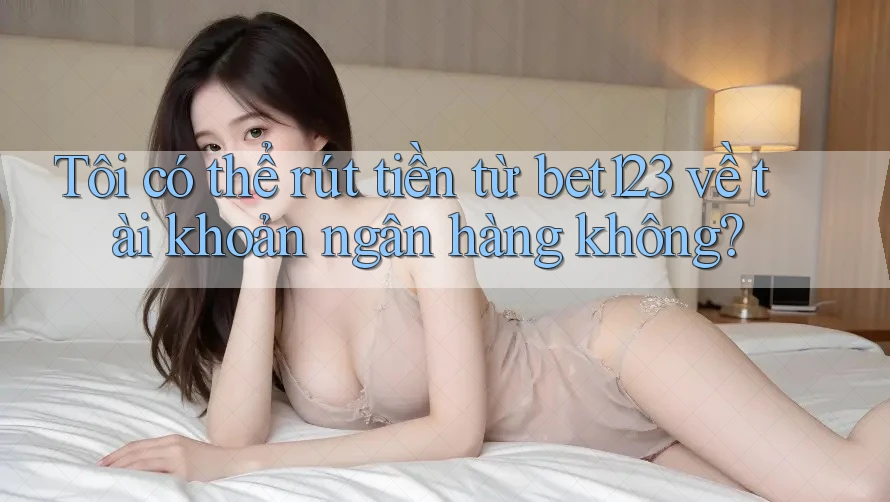 Tôi có thể rút tiền từ bet123 về tài khoản ngân hàng không?