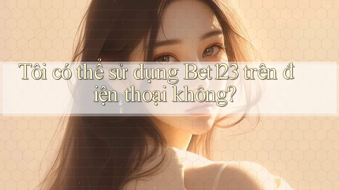 Tôi có thể sử dụng Bet123 trên điện thoại không?