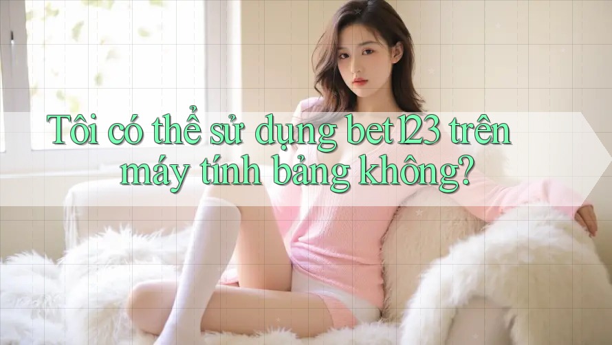 Tôi có thể sử dụng bet123 trên máy tính bảng không?