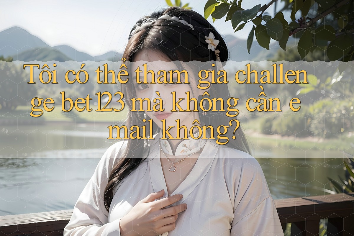 Tôi có thể tham gia challenge bet123 mà không cần email không?