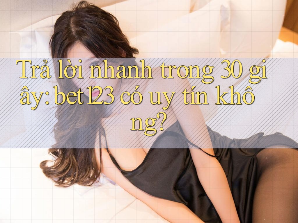 Trả lời nhanh trong 30 giây: bet123 có uy tín không?