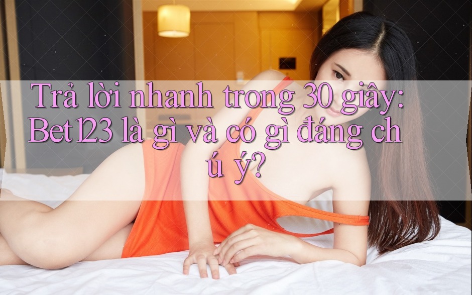 Trả lời nhanh trong 30 giây: Bet123 là gì và có gì đáng chú ý?