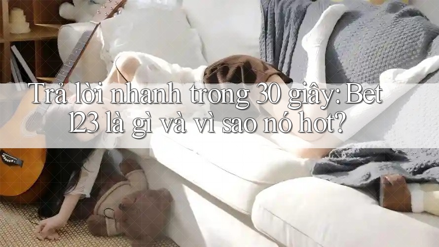 Trả lời nhanh trong 30 giây: Bet123 là gì và vì sao nó hot?