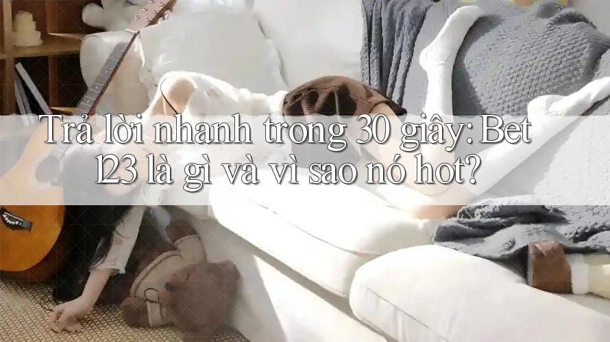 Trả lời nhanh trong 30 giây: Bet123 là gì và vì sao nó hot?