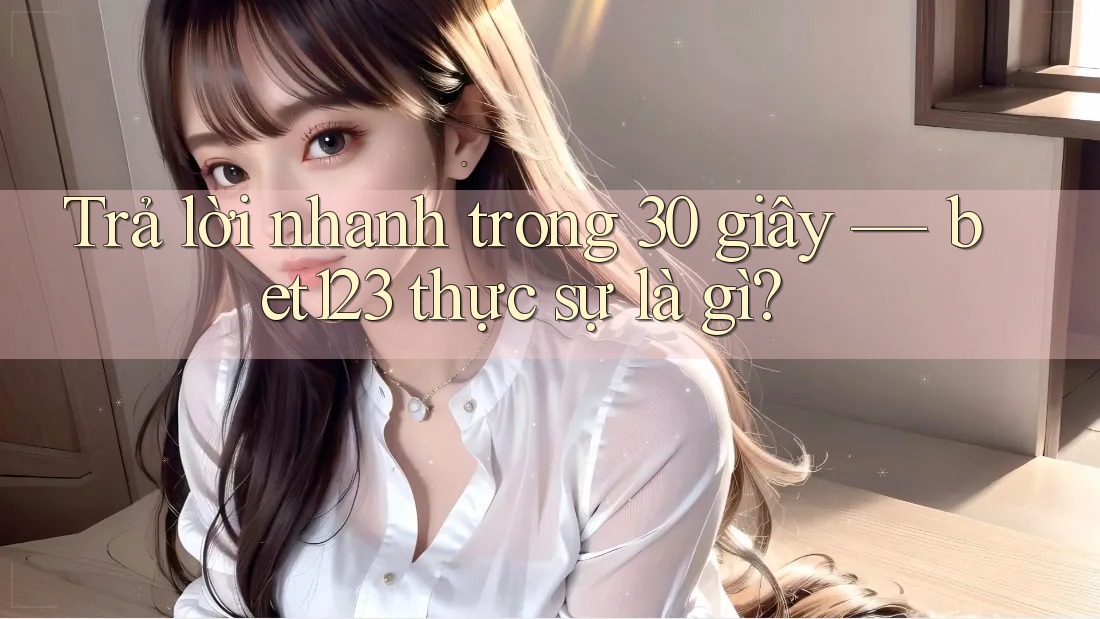 Trả lời nhanh trong 30 giây — bet123 thực sự là gì?