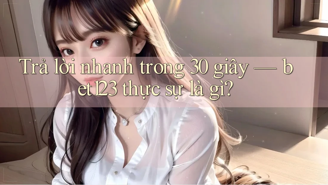 Trả lời nhanh trong 30 giây — bet123 thực sự là gì? Trả lời nhanh trong 30 giây — bet123 thực sự là gì?