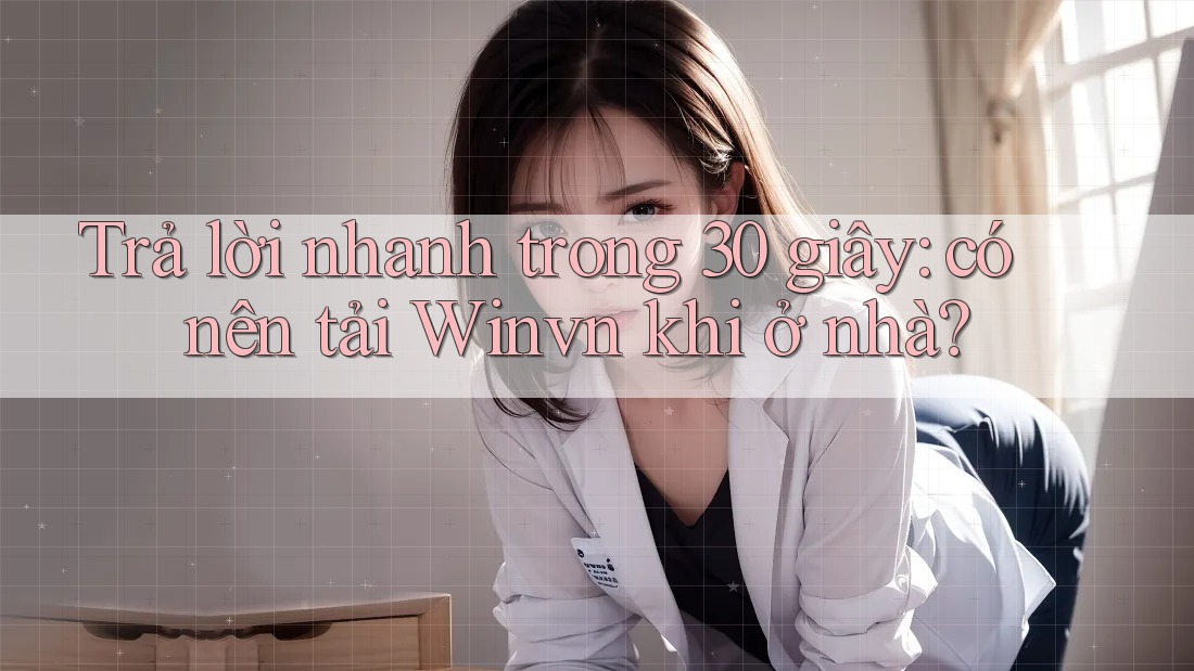Trả lời nhanh trong 30 giây: có nên tải Winvn khi ở nhà?