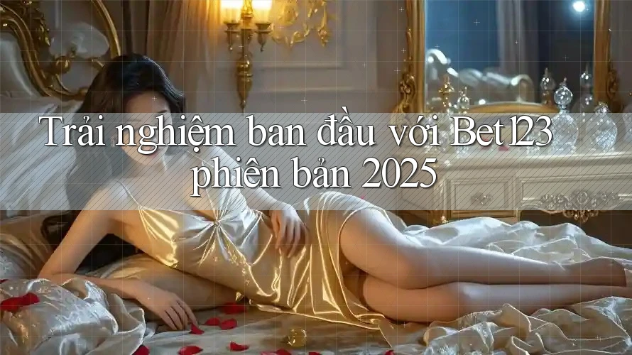 Trải nghiệm ban đầu với Bet123 phiên bản 2025