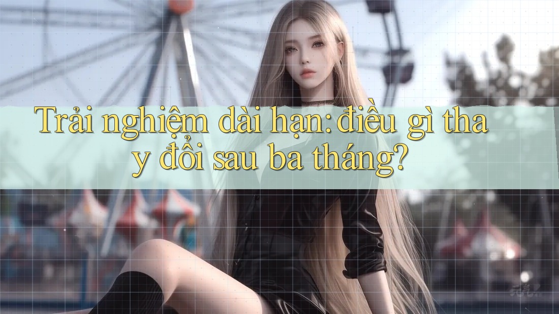 Trải nghiệm dài hạn: điều gì thay đổi sau ba tháng?