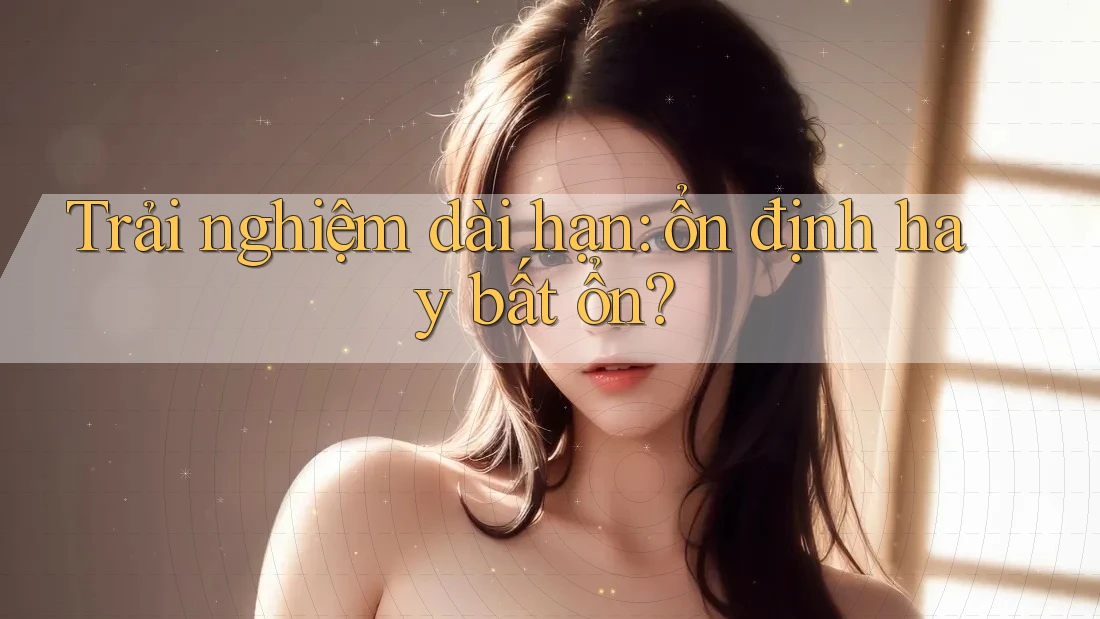 Trải nghiệm dài hạn - Ổn định hay bất ổn?