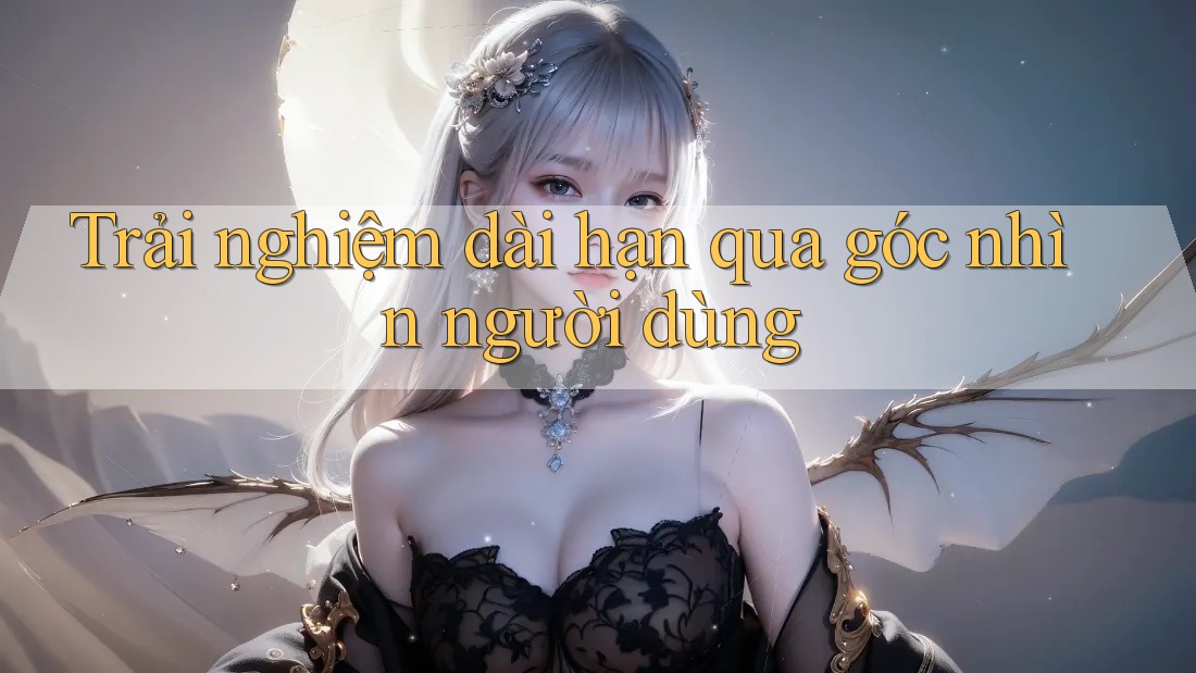 Trải nghiệm dài hạn qua góc nhìn người dùng