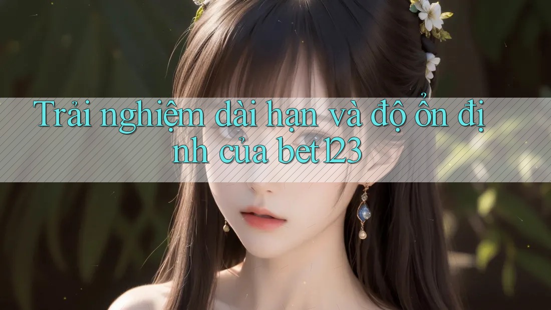 Trải nghiệm dài hạn và độ ổn định của bet123