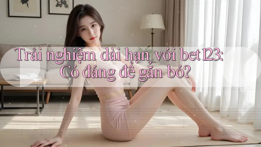 Trải nghiệm dài hạn với bet123: Có đáng để gắn bó?