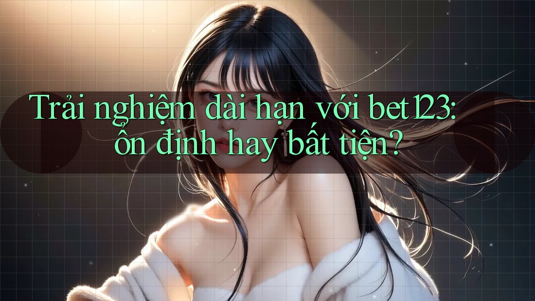 Trải nghiệm dài hạn với bet123: ổn định hay bất tiện?