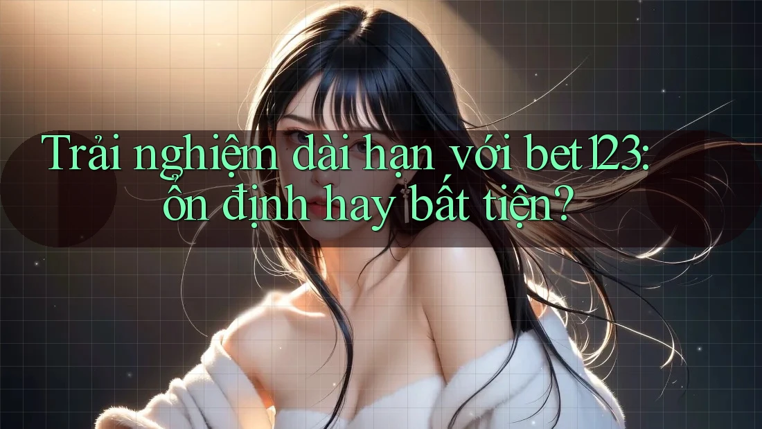 Trải nghiệm dài hạn với bet123: ổn định hay bất tiện?