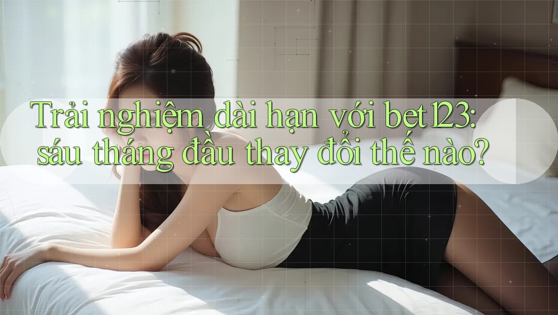 Trải nghiệm dài hạn với bet123: sáu tháng đầu thay đổi thế nào? Trải nghiệm dài hạn với bet123: sáu tháng đầu thay đổi thế nào?
