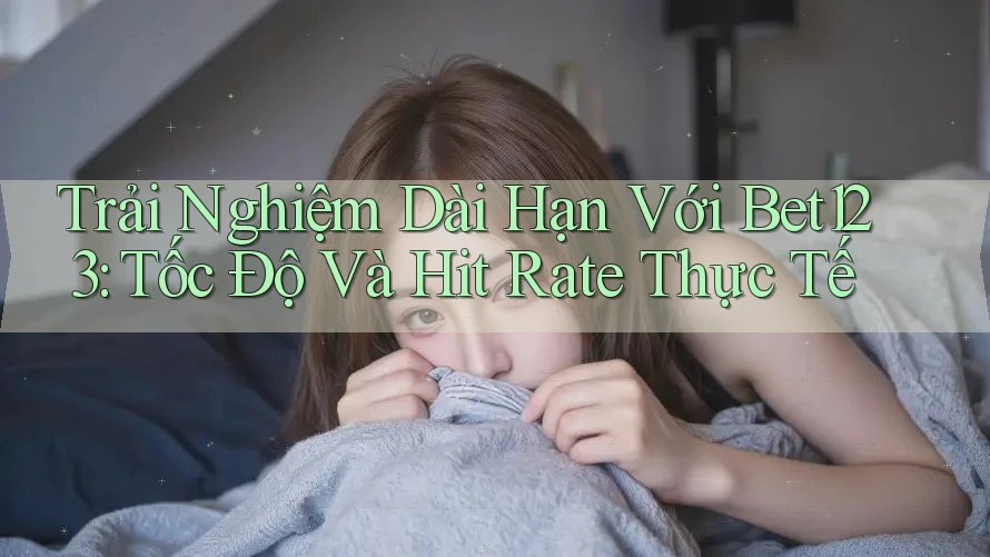 Trải Nghiệm Dài Hạn Với Bet123: Tốc Độ Và Hit Rate Thực Tế