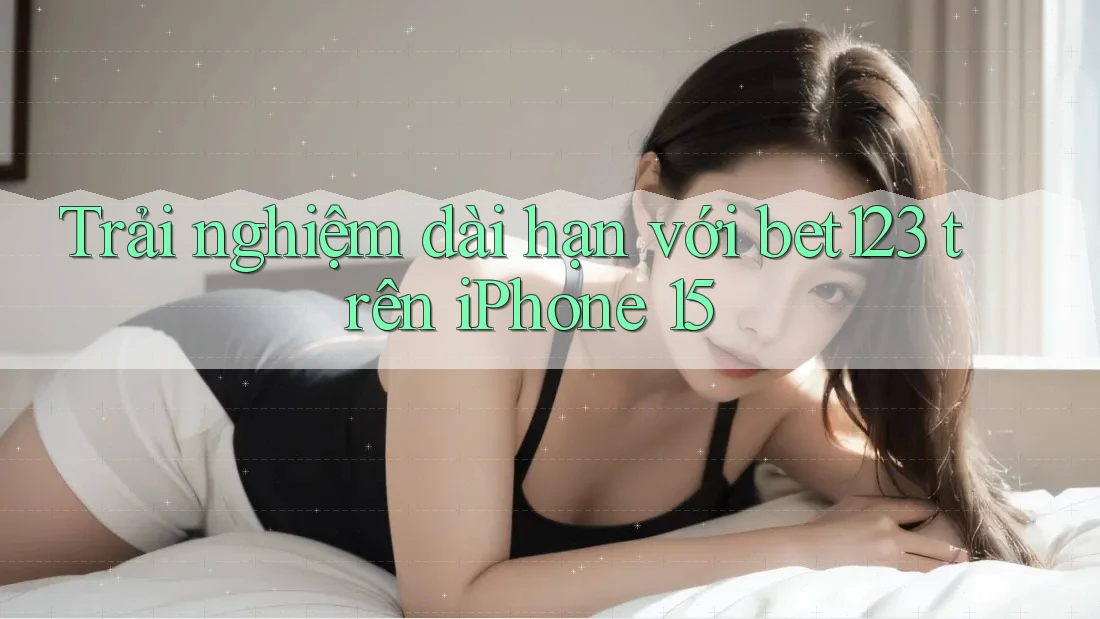 Trải nghiệm dài hạn với bet123 trên iPhone 15 Trải nghiệm dài hạn với bet123 trên iPhone 15