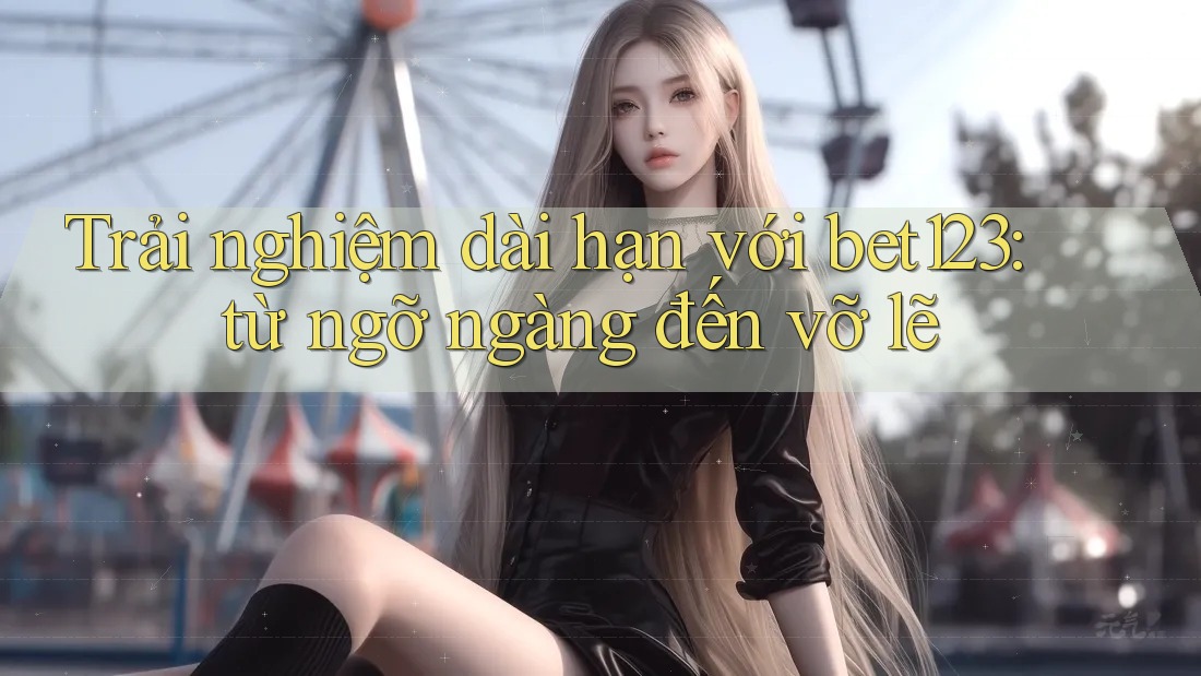 Trải nghiệm dài hạn với bet123: từ ngỡ ngàng đến vỡ lẽ