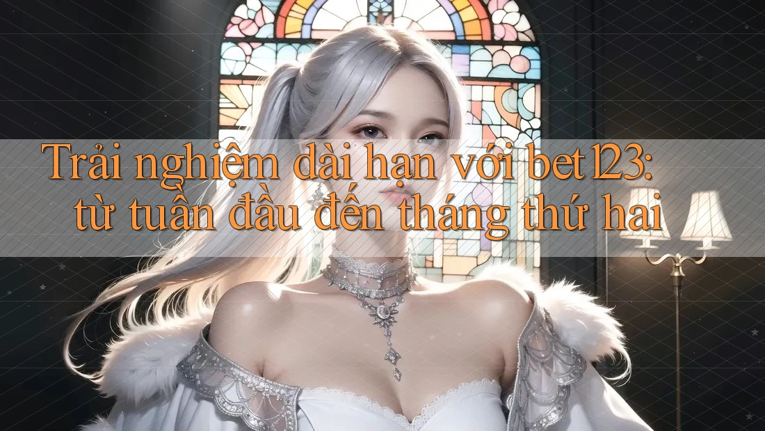 Trải nghiệm dài hạn với bet123: từ tuần đầu đến tháng thứ hai