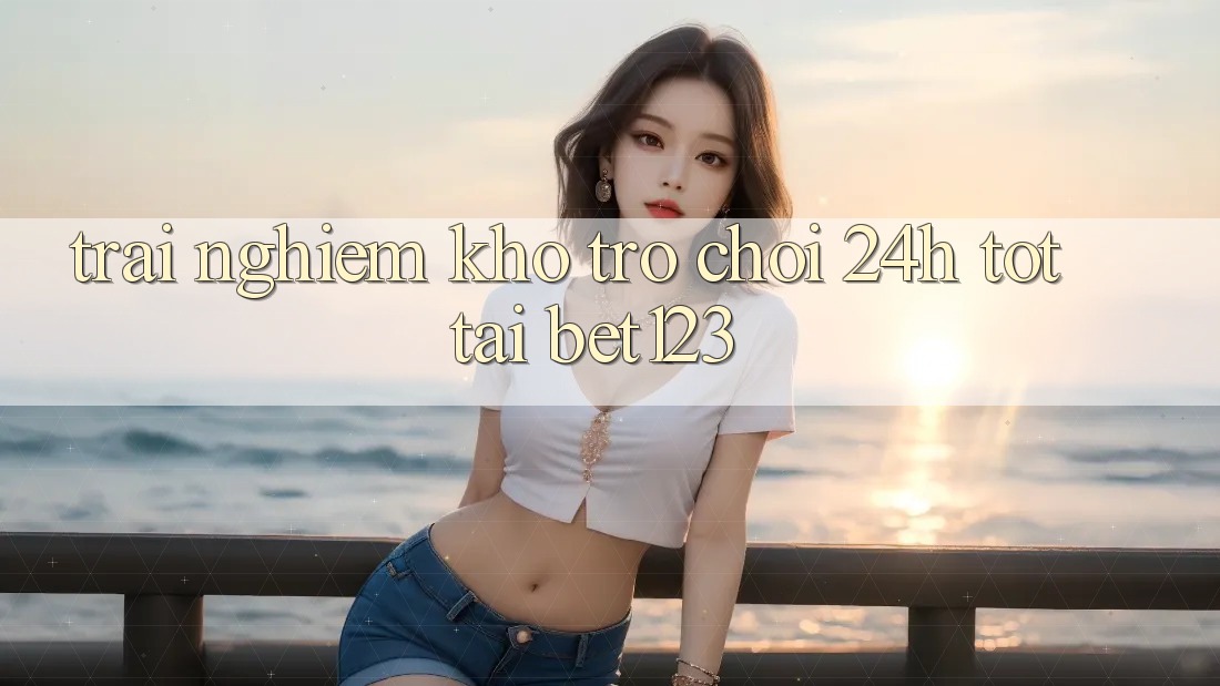 Trải nghiệm Kho Trò chơi 24h Tốt Tại bet123
