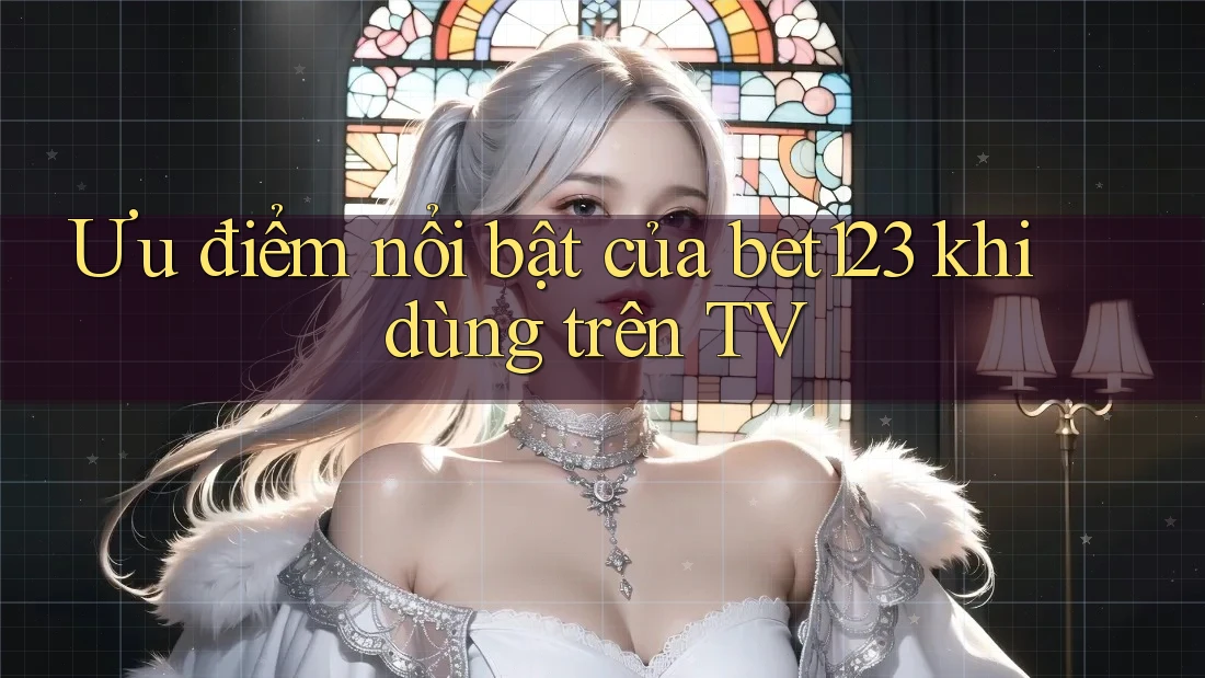 Ưu điểm nổi bật của bet123 khi dùng trên TV Ưu điểm nổi bật của bet123 khi dùng trên TV