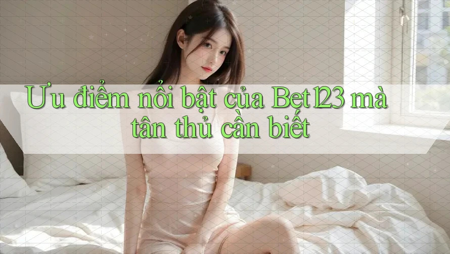 Ưu điểm nổi bật của Bet123 mà tân thủ cần biết