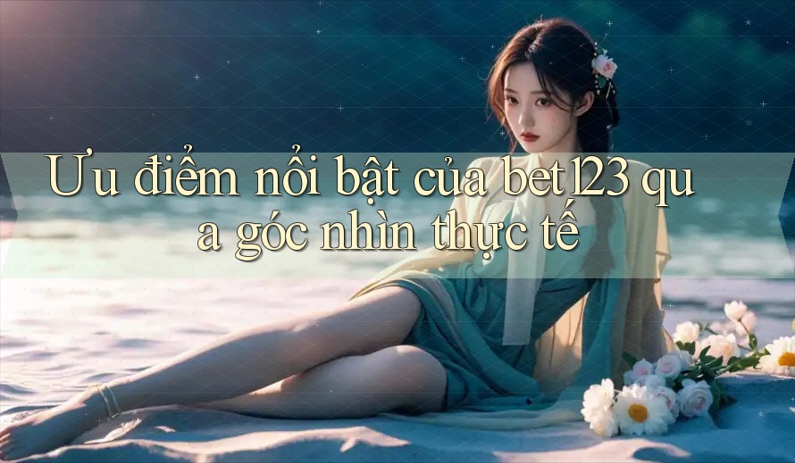 Ưu điểm nổi bật của bet123 qua góc nhìn thực tế