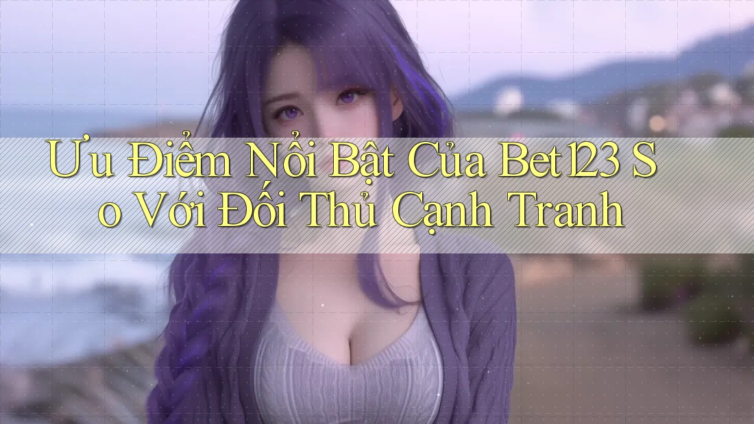 Ưu Điểm Nổi Bật Của Bet123 So Với Đối Thủ Cạnh Tranh Ưu Điểm Nổi Bật Của Bet123 So Với Đối Thủ Cạnh Tranh