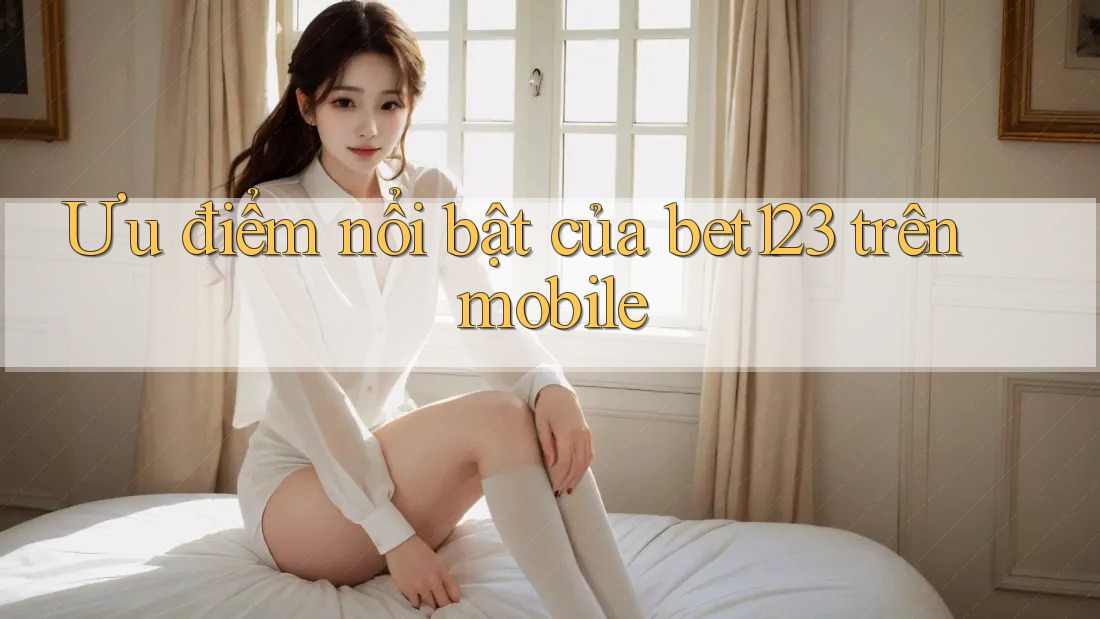 Ưu điểm nổi bật của bet123 trên mobile Ưu điểm nổi bật của bet123 trên mobile