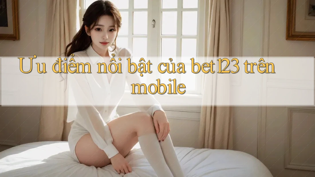 Ưu điểm nổi bật của bet123 trên mobile