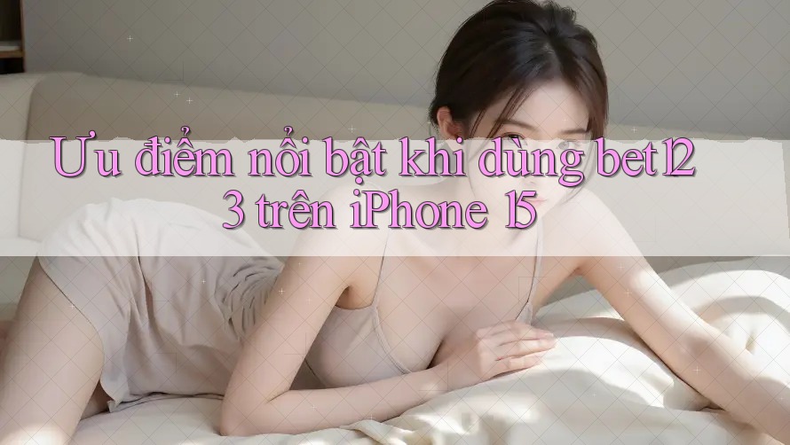 Ưu điểm nổi bật khi dùng bet123 trên iPhone 15 Ưu điểm nổi bật khi dùng bet123 trên iPhone 15