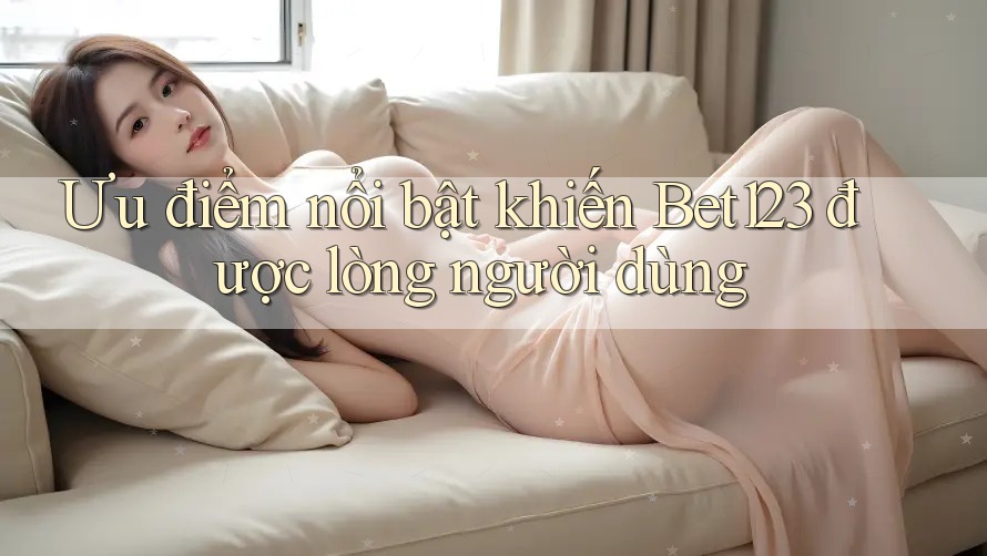 Ưu điểm nổi bật khiến Bet123 được lòng người dùng