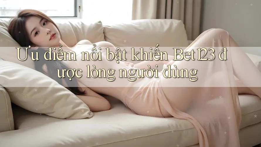 Ưu điểm nổi bật khiến Bet123 được lòng người dùng